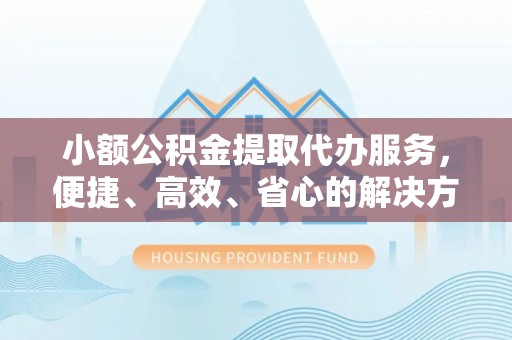 忠县小额公积金提取代办服务，便捷、高效、省心的解决方案