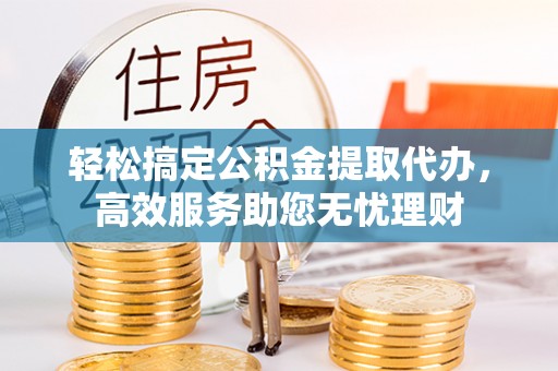 忠县轻松搞定公积金提取代办，高效服务助您无忧理财