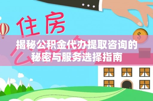 忠县揭秘公积金代办提取咨询的秘密与服务选择指南