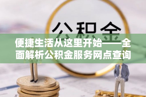 忠县便捷生活从这里开始——全面解析公积金服务网点查询技巧