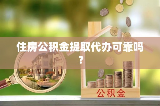 忠县住房公积金提取代办可靠吗？