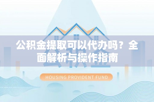忠县公积金提取可以代办吗？全面解析与操作指南