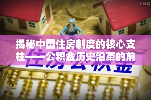 忠县揭秘中国住房制度的核心支柱——公积金历史沿革的前世今生