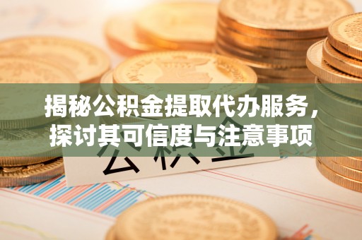 忠县揭秘公积金提取代办服务，探讨其可信度与注意事项