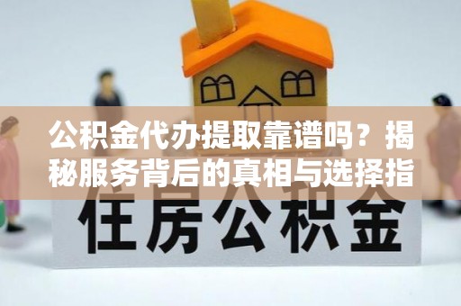 忠县公积金代办提取靠谱吗？揭秘服务背后的真相与选择指南