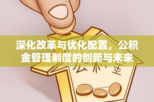 忠县深化改革与优化配置，公积金管理制度的创新与未来
