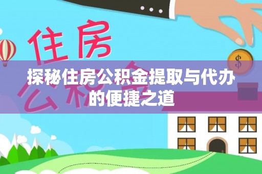 忠县探秘住房公积金提取与代办的便捷之道