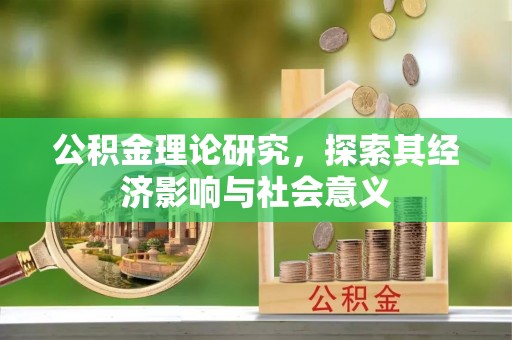 忠县公积金理论研究，探索其经济影响与社会意义