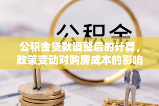 忠县公积金贷款调整后的计算，政策变动对购房成本的影响分析