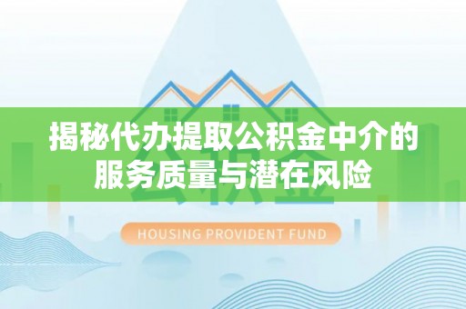 忠县揭秘代办提取公积金中介的服务质量与潜在风险