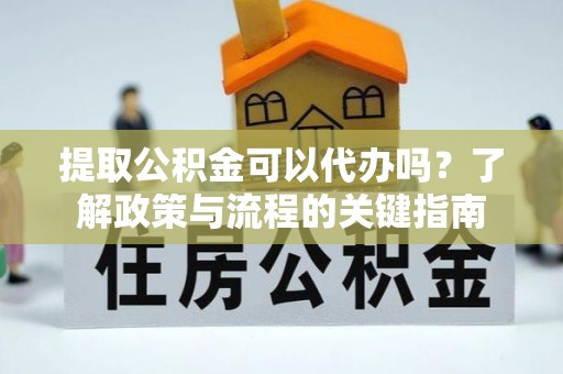 忠县提取公积金可以代办吗？了解政策与流程的关键指南