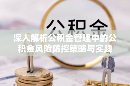 忠县深入解析公积金管理中的公积金风险防控策略与实践