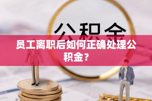 忠县员工离职后如何正确处理公积金？
