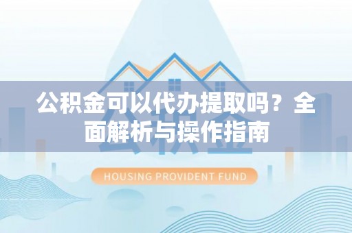 忠县公积金可以代办提取吗？全面解析与操作指南