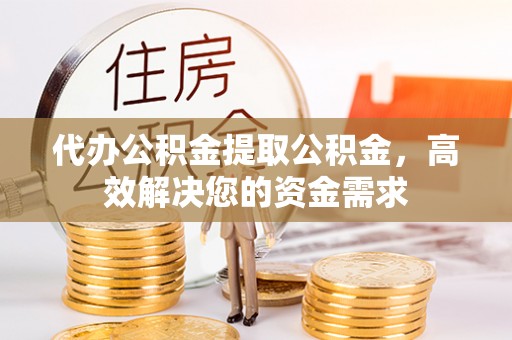 忠县代办公积金提取公积金，高效解决您的资金需求