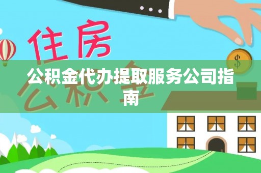 忠县公积金代办提取服务公司指南