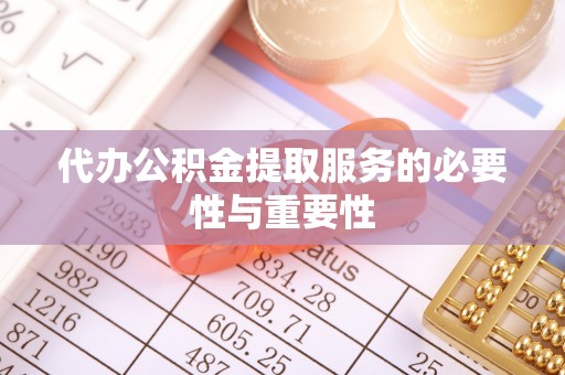 忠县代办公积金提取服务的必要性与重要性