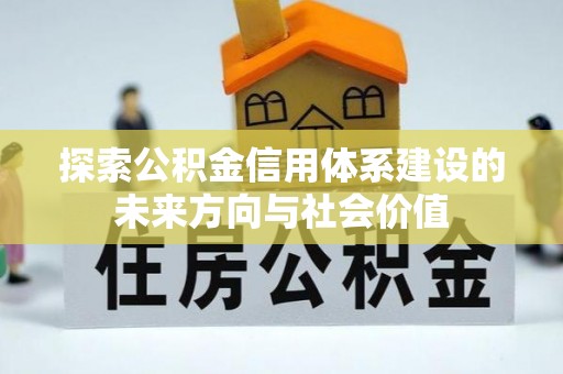 忠县探索公积金信用体系建设的未来方向与社会价值