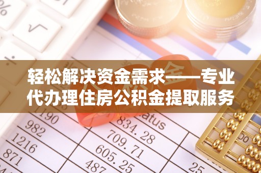 忠县轻松解决资金需求——专业代办理住房公积金提取服务