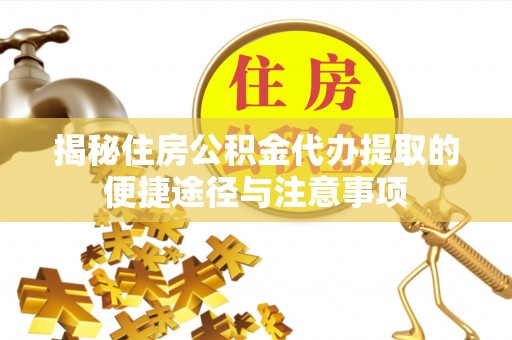 忠县揭秘住房公积金代办提取的便捷途径与注意事项