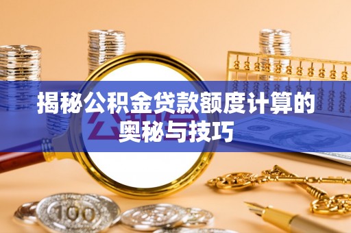忠县揭秘公积金贷款额度计算的奥秘与技巧