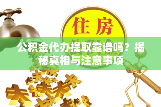 忠县公积金代办提取靠谱吗？揭秘真相与注意事项