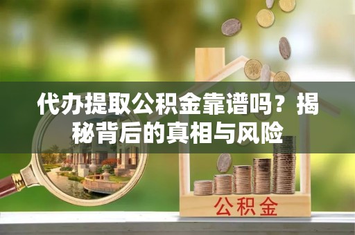 忠县代办提取公积金靠谱吗？揭秘背后的真相与风险