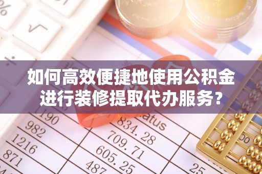 忠县如何高效便捷地使用公积金进行装修提取代办服务？