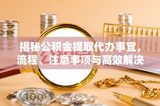忠县揭秘公积金提取代办事宜，流程、注意事项与高效解决方案