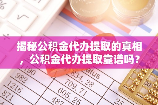 忠县揭秘公积金代办提取的真相，公积金代办提取靠谱吗？