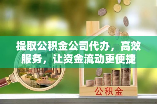 忠县提取公积金公司代办，高效服务，让资金流动更便捷