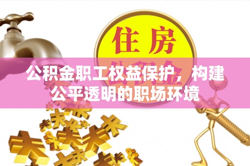 忠县公积金职工权益保护，构建公平透明的职场环境