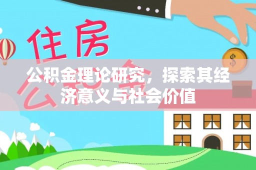 忠县公积金理论研究，探索其经济意义与社会价值