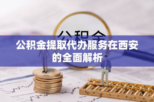 忠县公积金提取代办服务在西安的全面解析