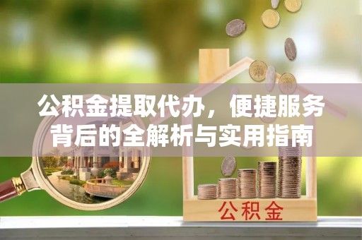 忠县公积金提取代办，便捷服务背后的全解析与实用指南
