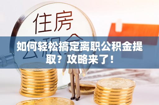 忠县如何轻松搞定离职公积金提取？攻略来了！