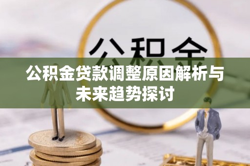 忠县公积金贷款调整原因解析与未来趋势探讨