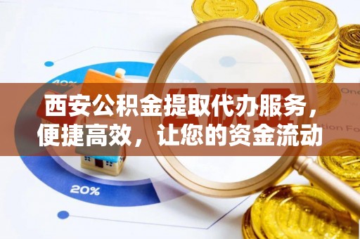 忠县西安公积金提取代办服务，便捷高效，让您的资金流动更灵活