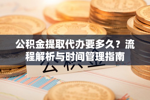 忠县公积金提取代办要多久？流程解析与时间管理指南