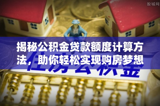 忠县揭秘公积金贷款额度计算方法，助你轻松实现购房梦想