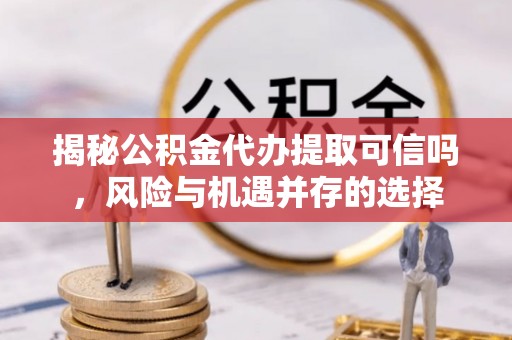 忠县揭秘公积金代办提取可信吗，风险与机遇并存的选择