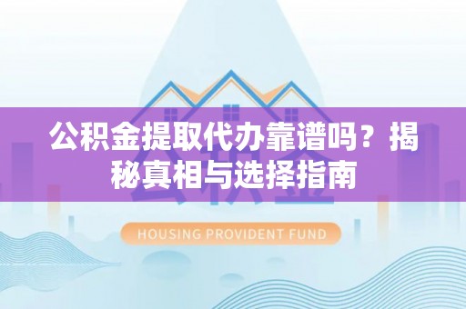忠县公积金提取代办靠谱吗？揭秘真相与选择指南