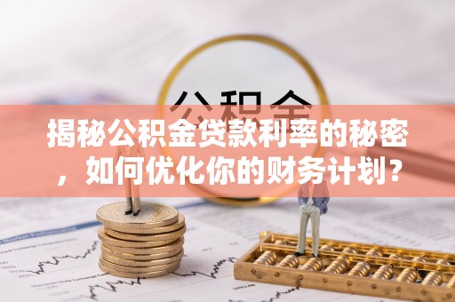 忠县揭秘公积金贷款利率的秘密，如何优化你的财务计划？