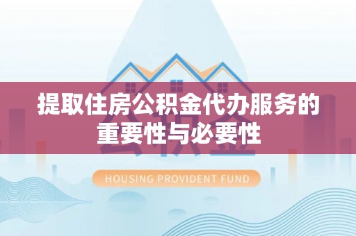 忠县提取住房公积金代办服务的重要性与必要性