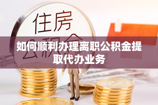 忠县如何顺利办理离职公积金提取代办业务