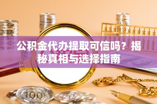 忠县公积金代办提取可信吗？揭秘真相与选择指南