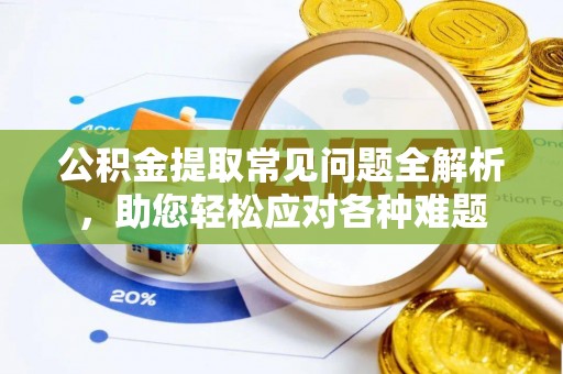 忠县公积金提取常见问题全解析，助您轻松应对各种难题