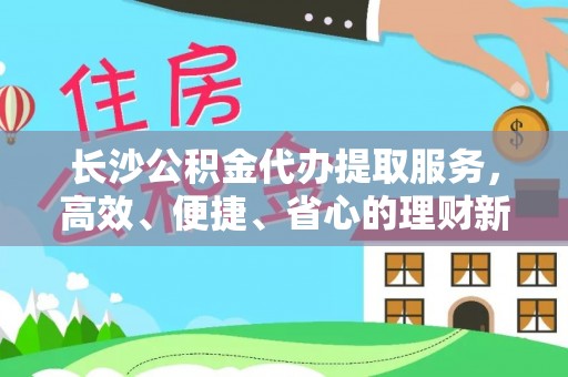 忠县长沙公积金代办提取服务，高效、便捷、省心的理财新选择