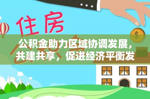 忠县公积金助力区域协调发展，共建共享，促进经济平衡发展