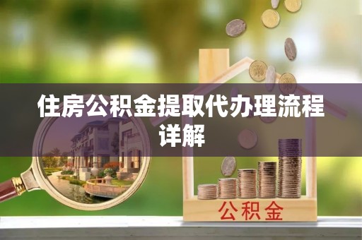 忠县住房公积金提取代办理流程详解